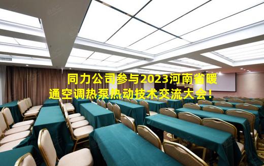 开云登录网站-同力公司参与2023河南省暖通空调热泵热动技术交流大会！
