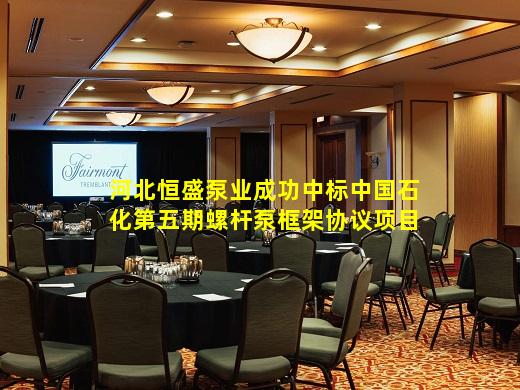开云登录网站-河北恒盛泵业成功中标中国石化第五期螺杆泵框架协议项目